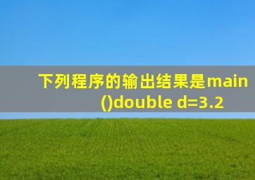 下列程序的输出结果是main()double d=3.2